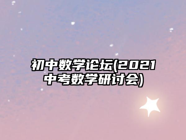 初中數(shù)學(xué)論壇(2021中考數(shù)學(xué)研討會(huì))