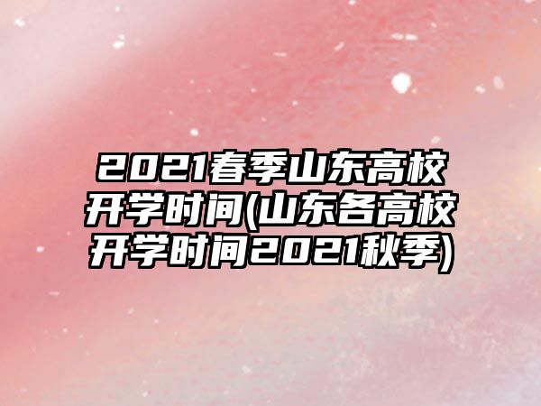 2021春季山東高校開學(xué)時(shí)間(山東各高校開學(xué)時(shí)間2021秋季)