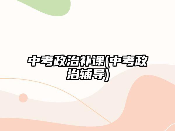 中考政治補課(中考政治輔導(dǎo))