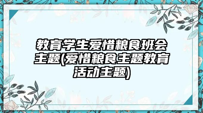 教育學(xué)生愛惜糧食班會主題(愛惜糧食主題教育活動主題)