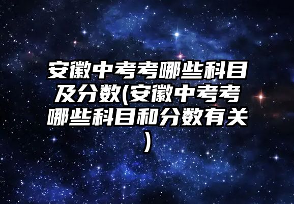 安徽中考考哪些科目及分數(安徽中考考哪些科目和分數有關)