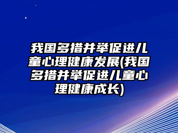 我國(guó)多措并舉促進(jìn)兒童心理健康發(fā)展(我國(guó)多措并舉促進(jìn)兒童心理健康成長(zhǎng))