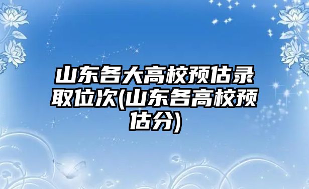 山東各大高校預估錄取位次(山東各高校預估分)