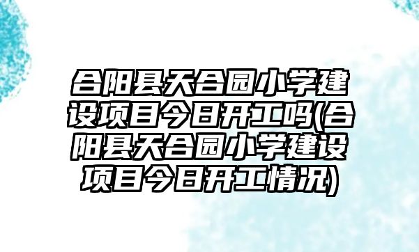 合陽縣天合園小學建設項目今日開工嗎(合陽縣天合園小學建設項目今日開工情況)