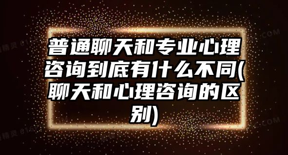 普通聊天和專業(yè)心理咨詢到底有什么不同(聊天和心理咨詢的區(qū)別)