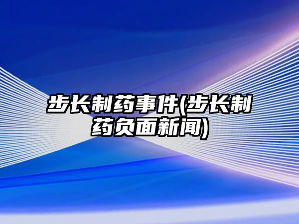 步長制藥事件(步長制藥負面新聞)