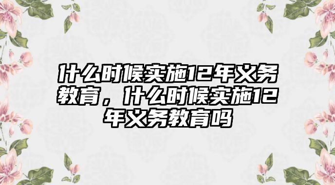 什么時(shí)候?qū)嵤?2年義務(wù)教育，什么時(shí)候?qū)嵤?2年義務(wù)教育嗎