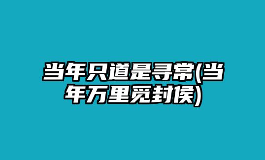 當(dāng)年只道是尋常(當(dāng)年萬(wàn)里覓封侯)