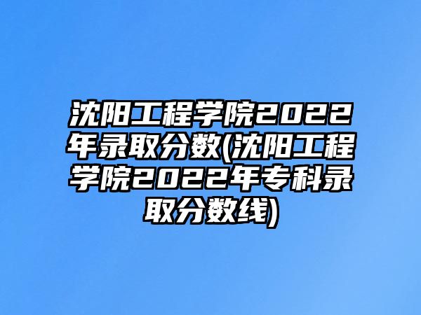 沈陽工程學(xué)院2022年錄取分?jǐn)?shù)(沈陽工程學(xué)院2022年專科錄取分?jǐn)?shù)線)