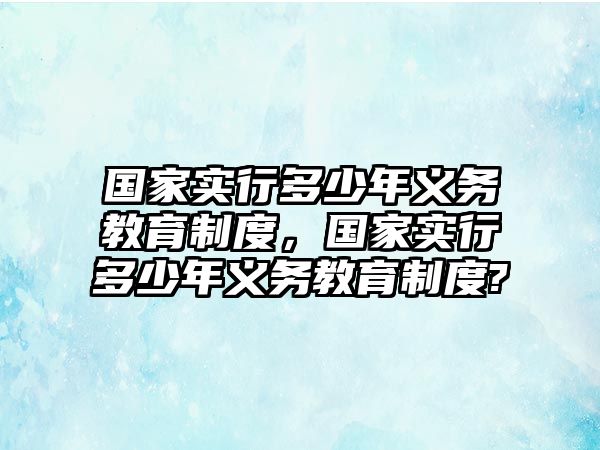 國(guó)家實(shí)行多少年義務(wù)教育制度，國(guó)家實(shí)行多少年義務(wù)教育制度?