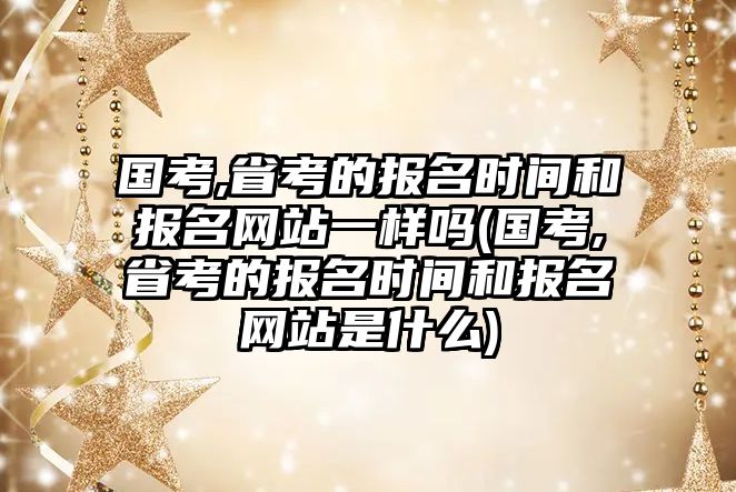 國考,省考的報名時間和報名網(wǎng)站一樣嗎(國考,省考的報名時間和報名網(wǎng)站是什么)