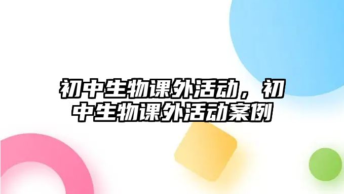 初中生物課外活動，初中生物課外活動案例