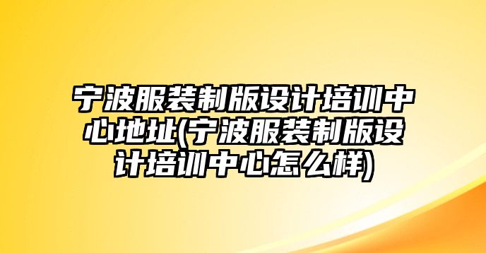 寧波服裝制版設(shè)計培訓中心地址(寧波服裝制版設(shè)計培訓中心怎么樣)