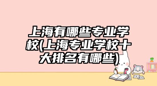 上海有哪些專業(yè)學(xué)校(上海專業(yè)學(xué)校十大排名有哪些)