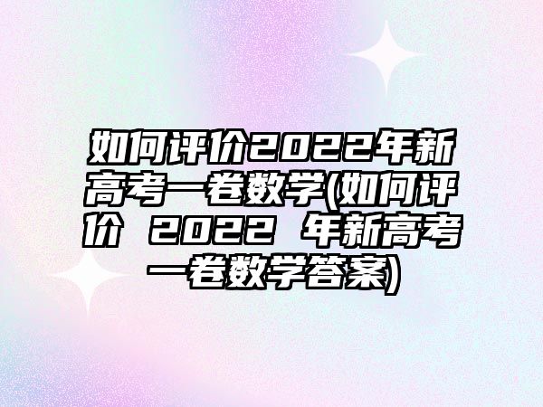 如何評價2022年新高考一卷數(shù)學(xué)(如何評價 2022 年新高考一卷數(shù)學(xué)答案)