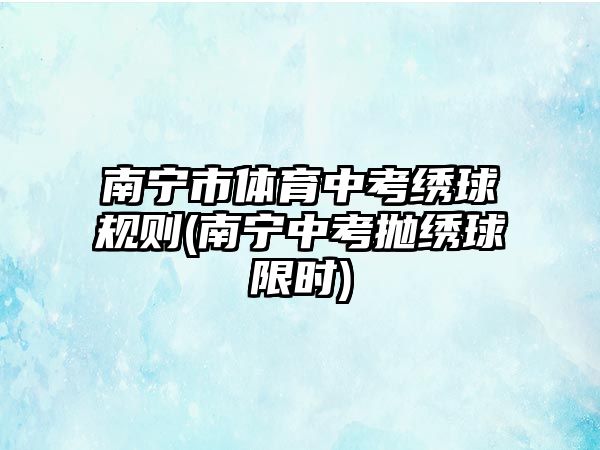 南寧市體育中考繡球規(guī)則(南寧中考拋繡球限時)