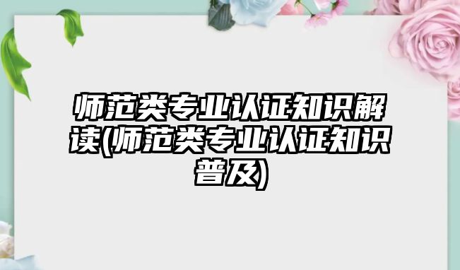 師范類專業(yè)認證知識解讀(師范類專業(yè)認證知識普及)