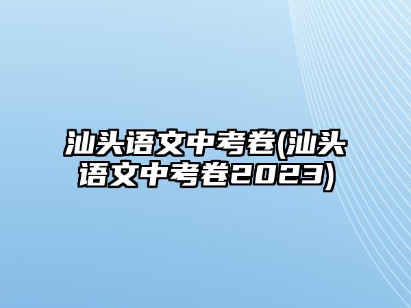 汕頭語(yǔ)文中考卷(汕頭語(yǔ)文中考卷2023)