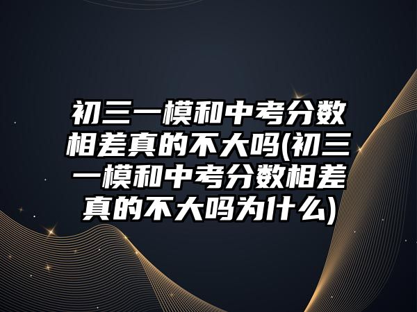 初三一模和中考分?jǐn)?shù)相差真的不大嗎(初三一模和中考分?jǐn)?shù)相差真的不大嗎為什么)