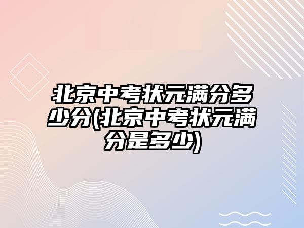 北京中考狀元滿分多少分(北京中考狀元滿分是多少)