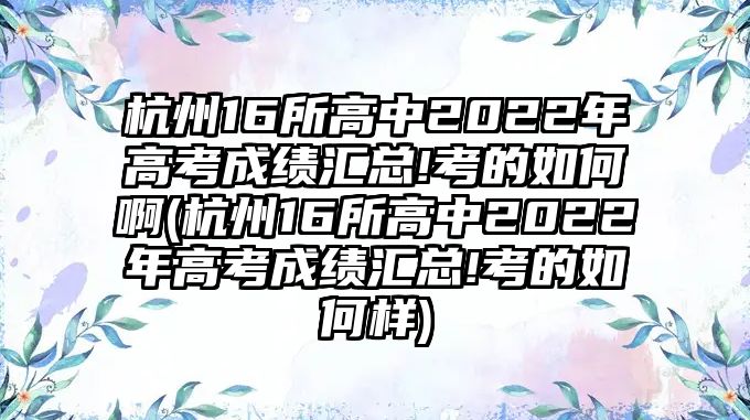 杭州16所高中2022年高考成績(jī)匯總!考的如何啊(杭州16所高中2022年高考成績(jī)匯總!考的如何樣)