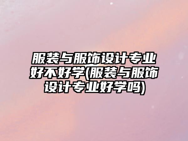 服裝與服飾設(shè)計(jì)專(zhuān)業(yè)好不好學(xué)(服裝與服飾設(shè)計(jì)專(zhuān)業(yè)好學(xué)嗎)