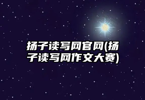 揚子讀寫網(wǎng)官網(wǎng)(揚子讀寫網(wǎng)作文大賽)