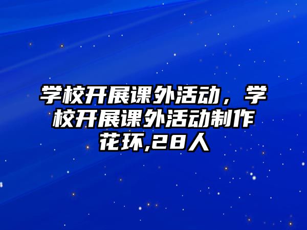 學校開展課外活動，學校開展課外活動制作花環(huán),28人