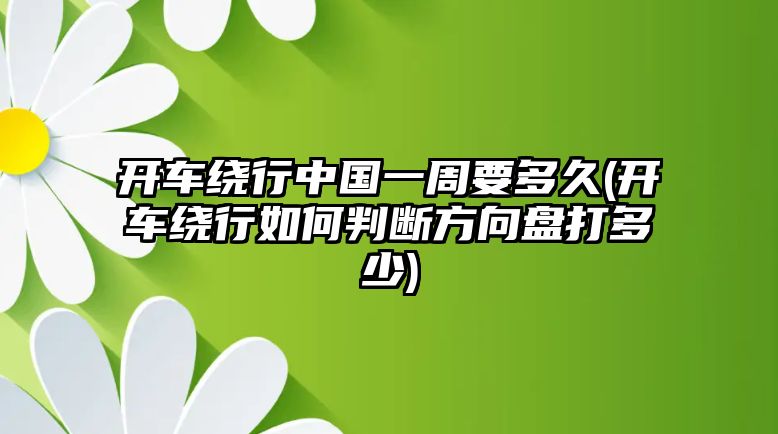 開車?yán)@行中國一周要多久(開車?yán)@行如何判斷方向盤打多少)