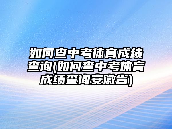 如何查中考體育成績(jī)查詢(如何查中考體育成績(jī)查詢安徽省)