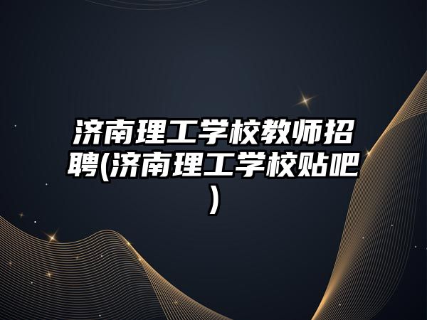 濟南理工學校教師招聘(濟南理工學校貼吧)