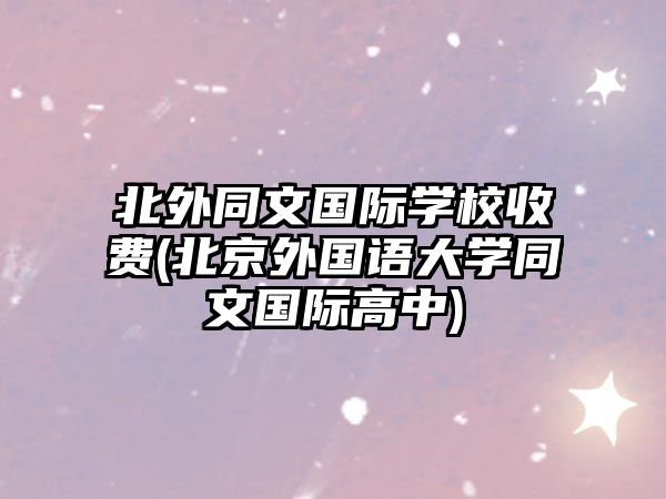 北外同文國(guó)際學(xué)校收費(fèi)(北京外國(guó)語(yǔ)大學(xué)同文國(guó)際高中)