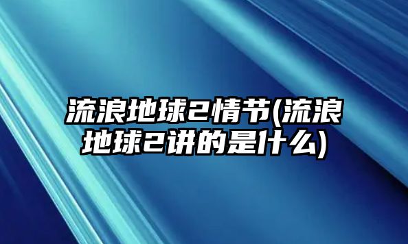 流浪地球2情節(jié)(流浪地球2講的是什么)