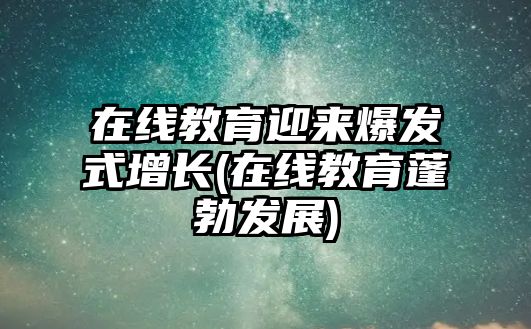 在線教育迎來爆發(fā)式增長(在線教育蓬勃發(fā)展)