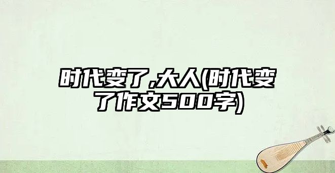 時代變了,大人(時代變了作文500字)