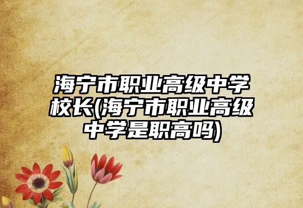 海寧市職業(yè)高級(jí)中學(xué)校長(zhǎng)(海寧市職業(yè)高級(jí)中學(xué)是職高嗎)