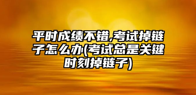 平時(shí)成績(jī)不錯(cuò),考試掉鏈子怎么辦(考試總是關(guān)鍵時(shí)刻掉鏈子)