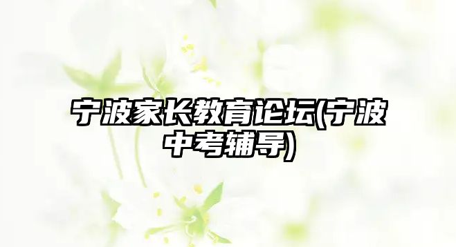 寧波家長(zhǎng)教育論壇(寧波中考輔導(dǎo))