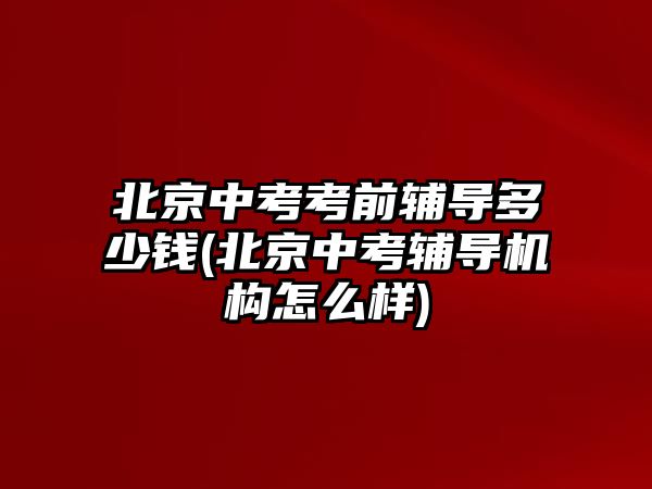 北京中考考前輔導(dǎo)多少錢(北京中考輔導(dǎo)機(jī)構(gòu)怎么樣)