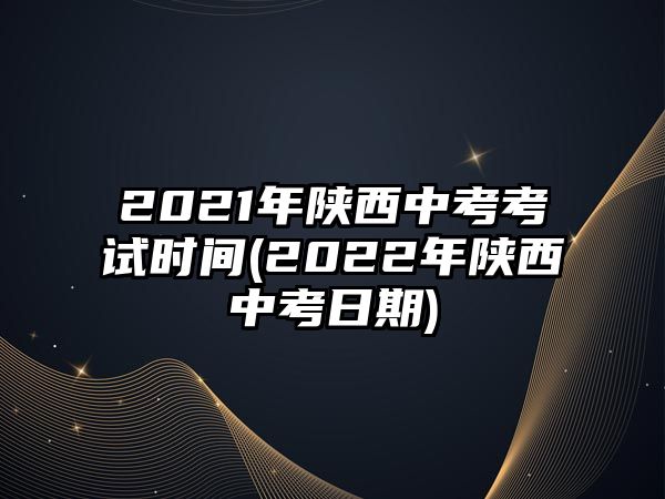 2021年陜西中考考試時間(2022年陜西中考日期)