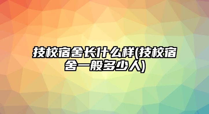 技校宿舍長什么樣(技校宿舍一般多少人)