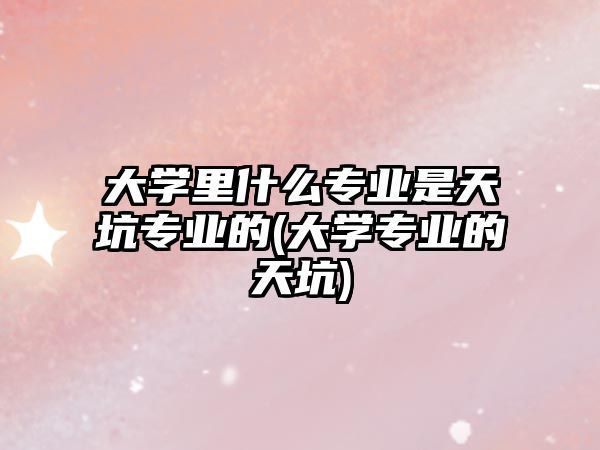 大學(xué)里什么專業(yè)是天坑專業(yè)的(大學(xué)專業(yè)的天坑)