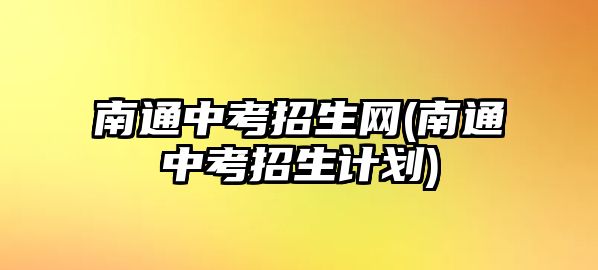 南通中考招生網(wǎng)(南通中考招生計劃)