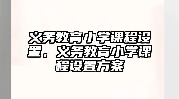 義務(wù)教育小學(xué)課程設(shè)置，義務(wù)教育小學(xué)課程設(shè)置方案