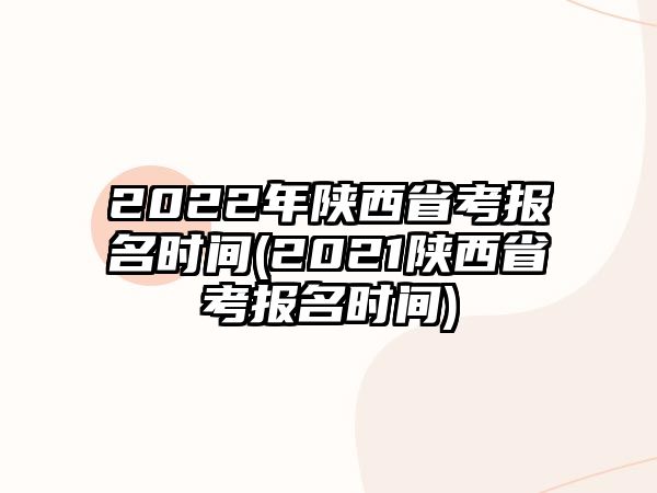 2022年陜西省考報(bào)名時間(2021陜西省考報(bào)名時間)