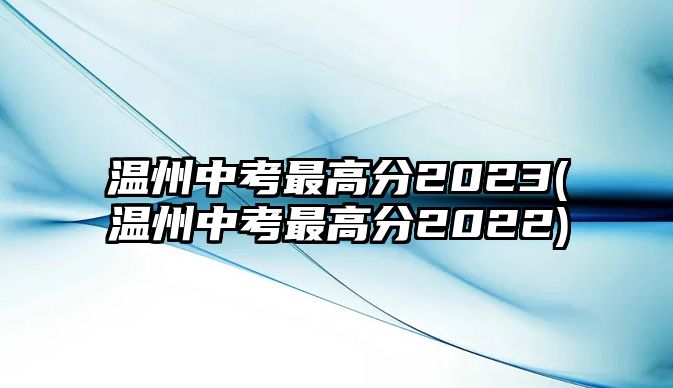 溫州中考最高分2023(溫州中考最高分2022)