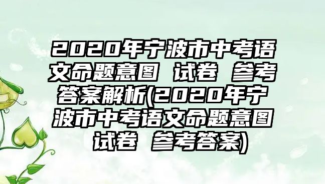 2020年寧波市中考語文命題意圖 試卷 參考答案解析(2020年寧波市中考語文命題意圖 試卷 參考答案)