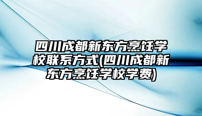 四川成都新東方烹飪學校聯(lián)系方式(四川成都新東方烹飪學校學費)