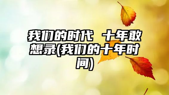 我們的時(shí)代 十年敢想錄(我們的十年時(shí)間)