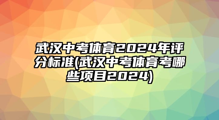 武漢中考體育2024年評分標準(武漢中考體育考哪些項目2024)